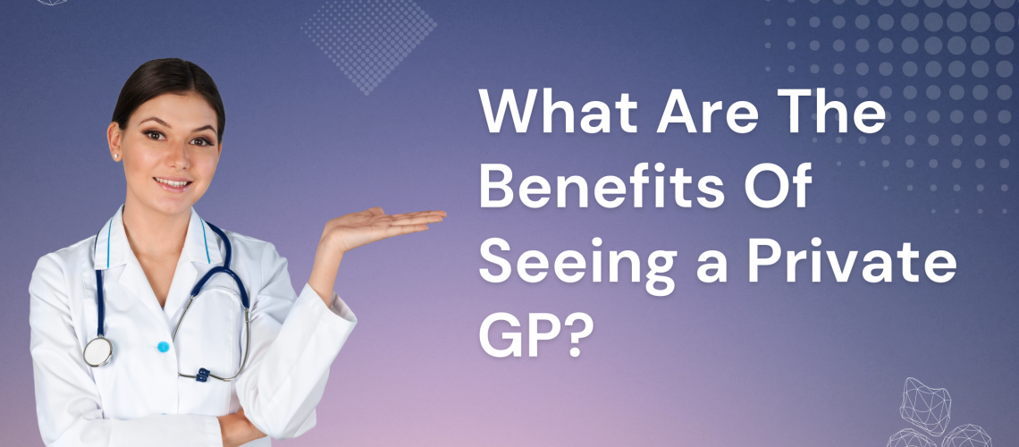 What Are The Benefits Of Seeing a Private GP